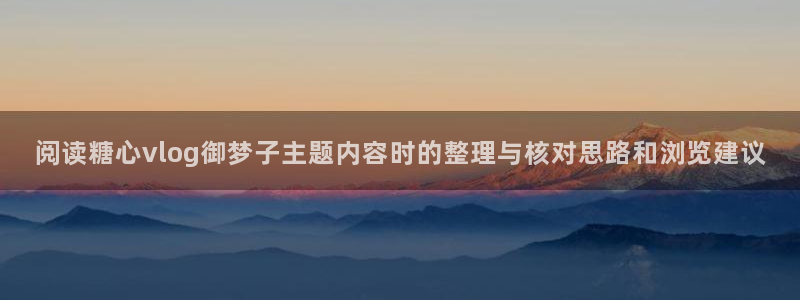 糖心少女logo：阅读糖心vlog御梦子主题内容时的整理与核对思路和浏览建议
