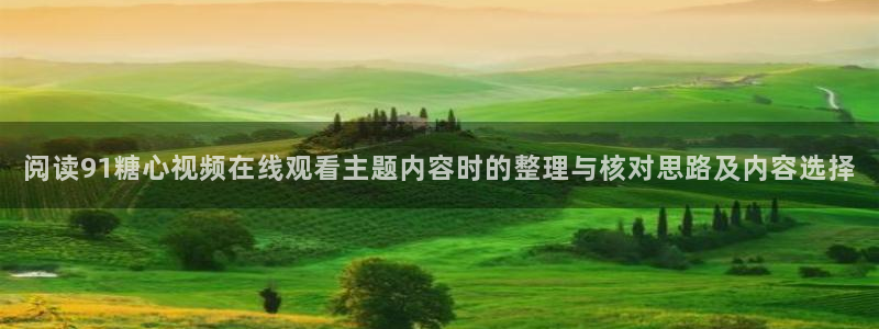 糖心官网免费观看:阅读91糖心视频在线观看主题内容时的整理与核对思路及内容选择
