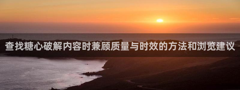 免费糖心:查找糖心破解内容时兼顾质量与时效的方法和浏览建议
