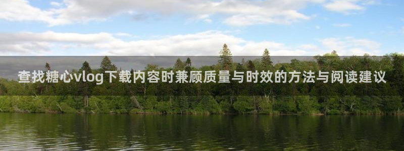 糖心vlog小欣奈:查找糖心vlog下载内容时兼顾质量与时效的方法与阅读建议