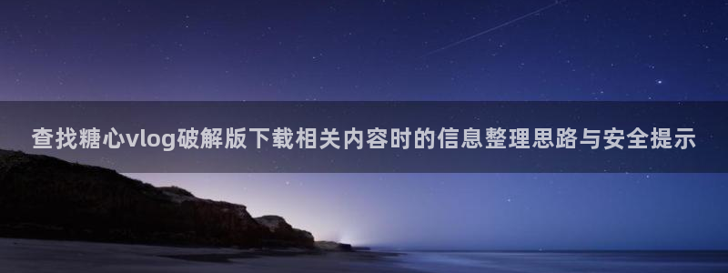 糖心免费下载:查找糖心vlog破解版下载相关内容时的信息整理思路与安全提示