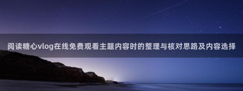 糖心vlog免费在线观看:阅读糖心vlog在线免费观看主题内容时的整理与核对思路及内容选择